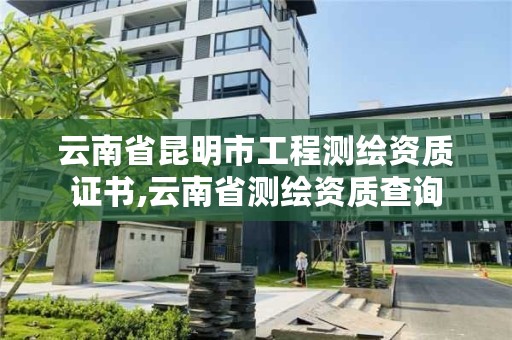 云南省昆明市工程测绘资质证书,云南省测绘资质查询