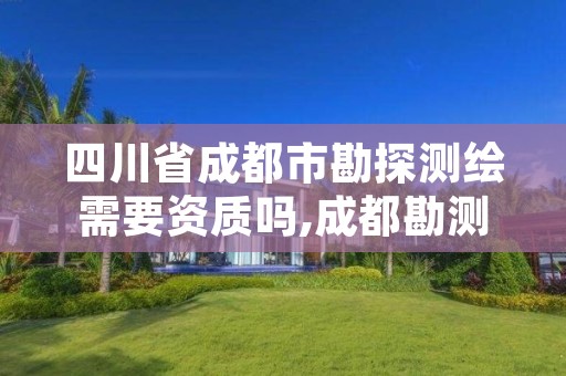 四川省成都市勘探测绘需要资质吗,成都勘测院好进吗