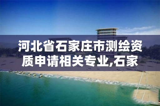 河北省石家庄市测绘资质申请相关专业,石家庄市测绘公司招聘