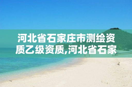 河北省石家庄市测绘资质乙级资质,河北省石家庄市测绘资质乙级资质公司名单