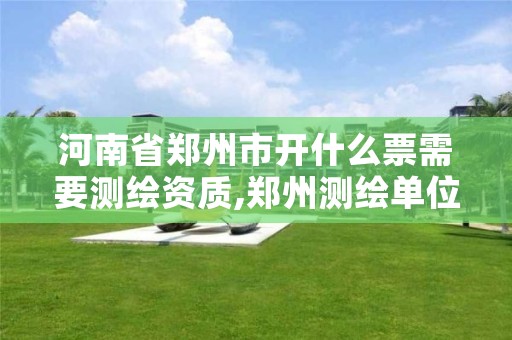 河南省郑州市开什么票需要测绘资质,郑州测绘单位