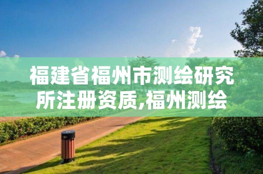 福建省福州市测绘研究所注册资质,福州测绘公司电话