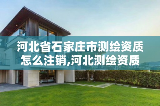 河北省石家庄市测绘资质怎么注销,河北测绘资质审批