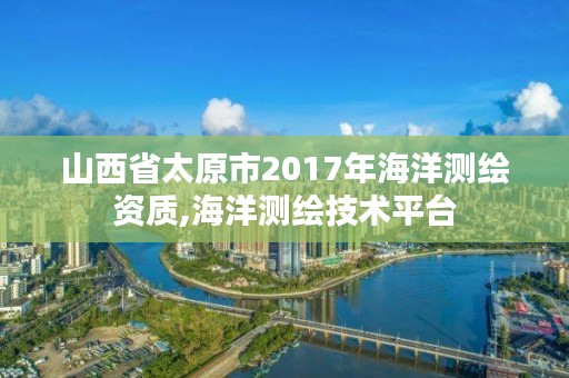 山西省太原市2017年海洋测绘资质,海洋测绘技术平台