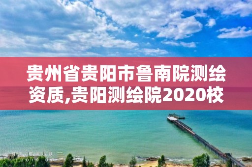 贵州省贵阳市鲁南院测绘资质,贵阳测绘院2020校招