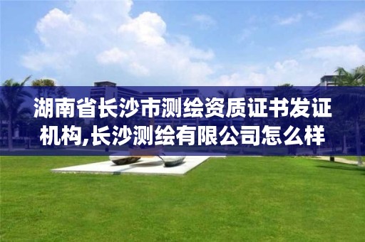 湖南省长沙市测绘资质证书发证机构,长沙测绘有限公司怎么样