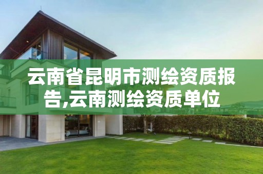 云南省昆明市测绘资质报告,云南测绘资质单位