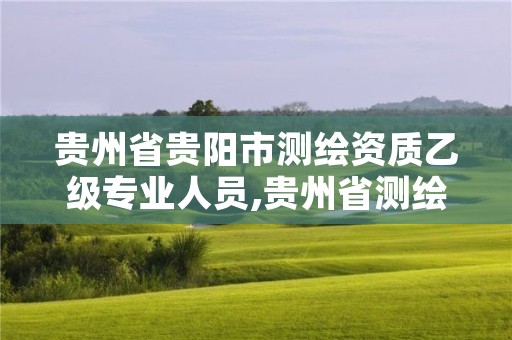 贵州省贵阳市测绘资质乙级专业人员,贵州省测绘资质单位