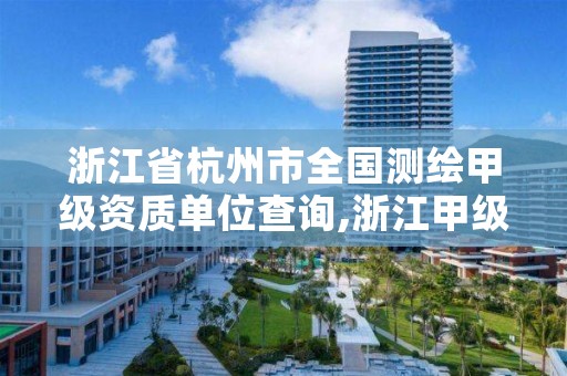 浙江省杭州市全国测绘甲级资质单位查询,浙江甲级测绘资质单位有多少家
