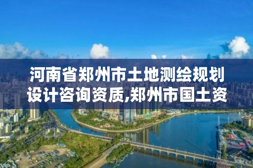 河南省郑州市土地测绘规划设计咨询资质,郑州市国土资源调查测绘院