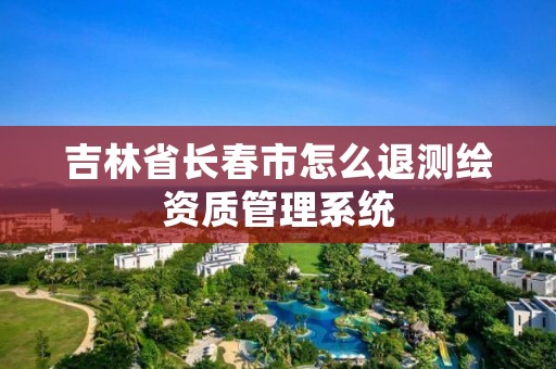 吉林省长春市怎么退测绘资质管理系统