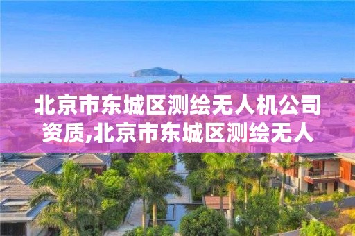 北京市东城区测绘无人机公司资质,北京市东城区测绘无人机公司资质办理