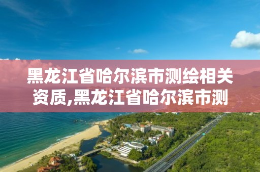 黑龙江省哈尔滨市测绘相关资质,黑龙江省哈尔滨市测绘局