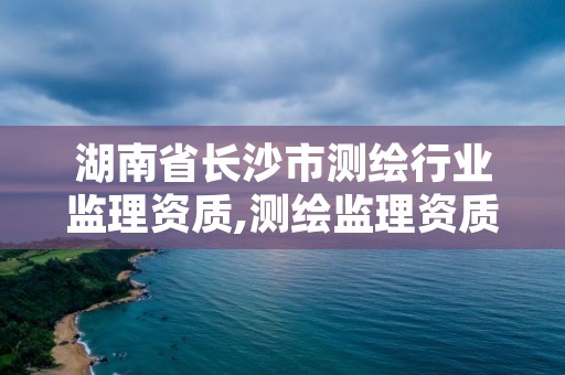 湖南省长沙市测绘行业监理资质,测绘监理资质标准