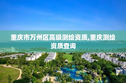 重庆市万州区高级测绘资质,重庆测绘资质查询