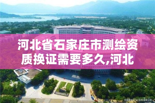 河北省石家庄市测绘资质换证需要多久,河北省自然资源厅关于延长测绘资质证书有效期的公告