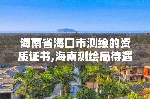 海南省海口市测绘的资质证书,海南测绘局待遇
