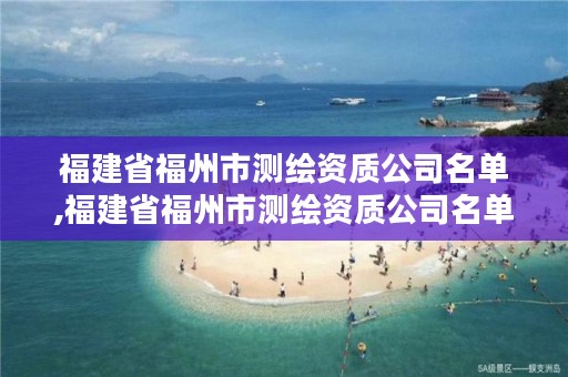 福建省福州市测绘资质公司名单,福建省福州市测绘资质公司名单公示