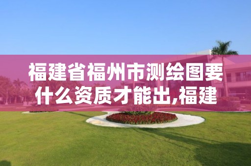 福建省福州市测绘图要什么资质才能出,福建省测绘单位名单