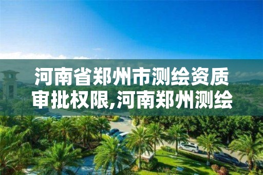 河南省郑州市测绘资质审批权限,河南郑州测绘局