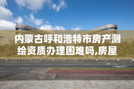 内蒙古呼和浩特市房产测绘资质办理困难吗,房屋测绘资质如何申请