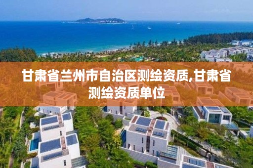 甘肃省兰州市自治区测绘资质,甘肃省测绘资质单位