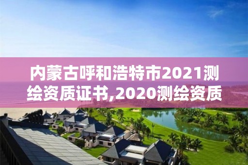 内蒙古呼和浩特市2021测绘资质证书,2020测绘资质