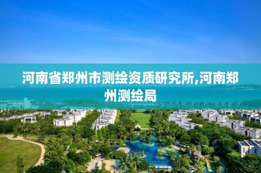 河南省郑州市测绘资质研究所,河南郑州测绘局