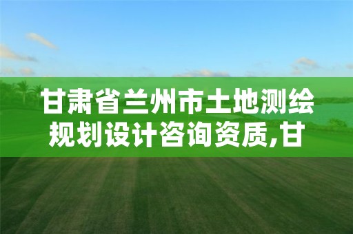 甘肃省兰州市土地测绘规划设计咨询资质,甘肃国土测绘