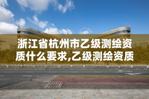 浙江省杭州市乙级测绘资质什么要求,乙级测绘资质需要几个注册测绘师师