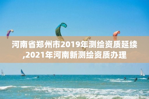 河南省郑州市2019年测绘资质延续,2021年河南新测绘资质办理