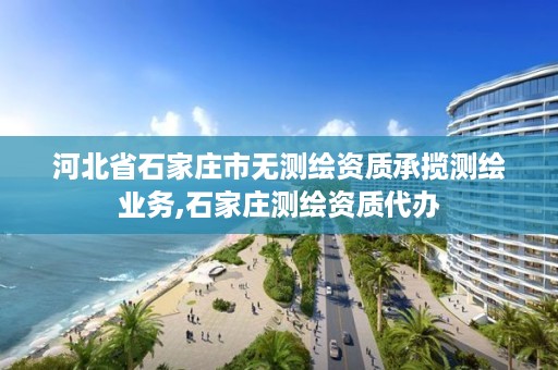 河北省石家庄市无测绘资质承揽测绘业务,石家庄测绘资质代办