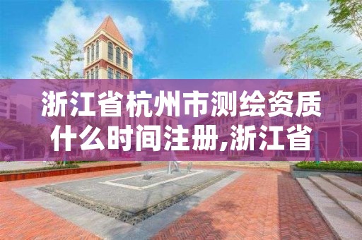 浙江省杭州市测绘资质什么时间注册,浙江省测绘资质管理