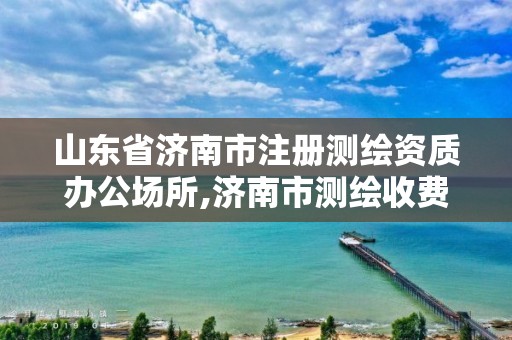 山东省济南市注册测绘资质办公场所,济南市测绘收费标准