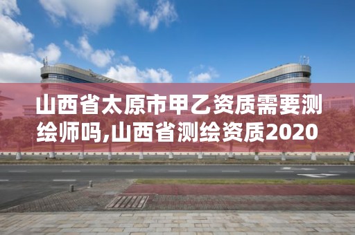 山西省太原市甲乙资质需要测绘师吗,山西省测绘资质2020