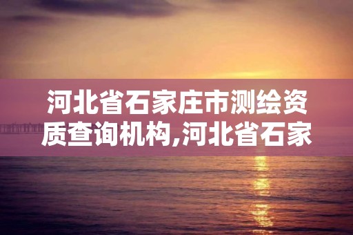 河北省石家庄市测绘资质查询机构,河北省石家庄市测绘资质查询机构名单