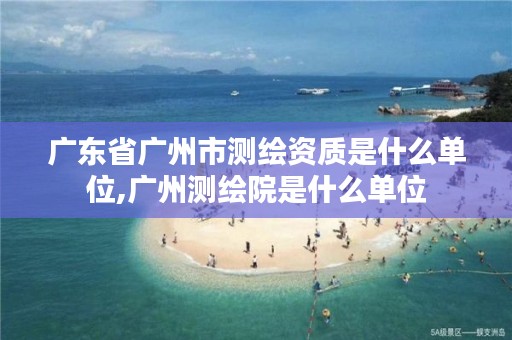 广东省广州市测绘资质是什么单位,广州测绘院是什么单位