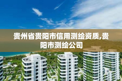 贵州省贵阳市信用测绘资质,贵阳市测绘公司