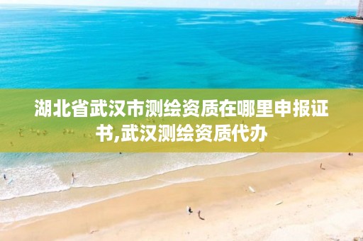 湖北省武汉市测绘资质在哪里申报证书,武汉测绘资质代办