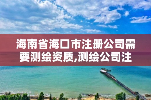 海南省海口市注册公司需要测绘资质,测绘公司注册资金要求
