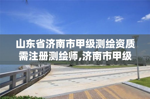 山东省济南市甲级测绘资质需注册测绘师,济南市甲级测绘资质单位