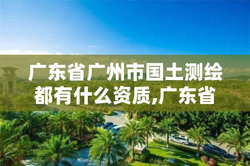 广东省广州市国土测绘都有什么资质,广东省国土资源测绘院待遇怎么样