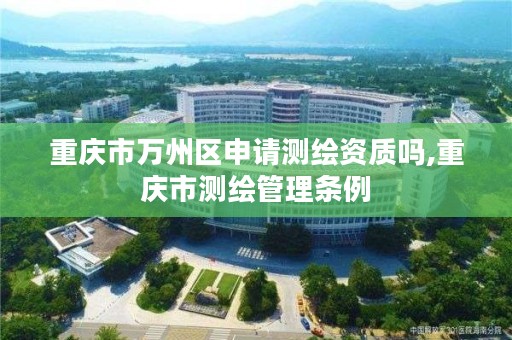 重庆市万州区申请测绘资质吗,重庆市测绘管理条例