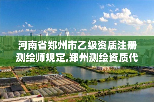 河南省郑州市乙级资质注册测绘师规定,郑州测绘资质代办