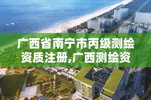广西省南宁市丙级测绘资质注册,广西测绘资质查询