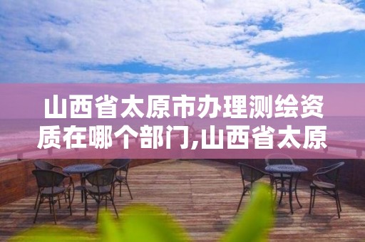 山西省太原市办理测绘资质在哪个部门,山西省太原市办理测绘资质在哪个部门办理