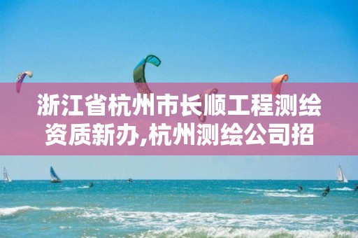 浙江省杭州市长顺工程测绘资质新办,杭州测绘公司招聘信息