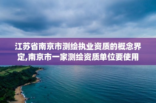 江苏省南京市测绘执业资质的概念界定,南京市一家测绘资质单位要使用