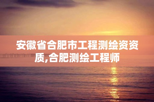 安徽省合肥市工程测绘资资质,合肥测绘工程师