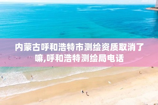 内蒙古呼和浩特市测绘资质取消了嘛,呼和浩特测绘局电话